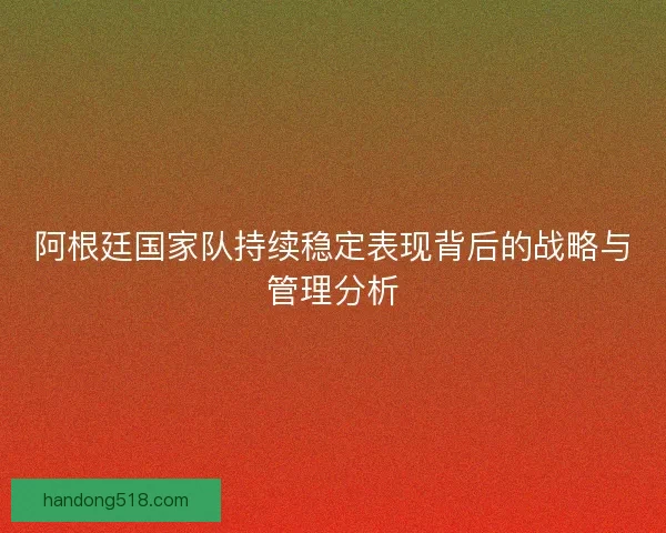 阿根廷国家队持续稳定表现背后的战略与管理分析 阿根廷国家队持续稳定表现背后的战略与管理分析