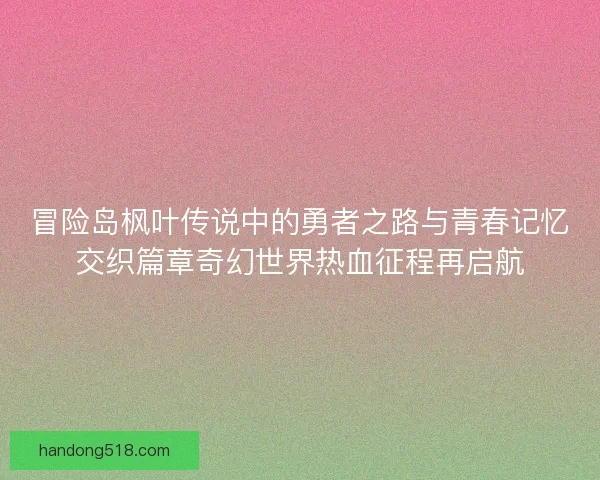 冒险岛枫叶传说中的勇者之路与青春记忆交织篇章奇幻世界热血征程再启航 冒险岛枫叶传说中的勇者之路与青春记忆交织篇章奇幻世界热血征程再启航