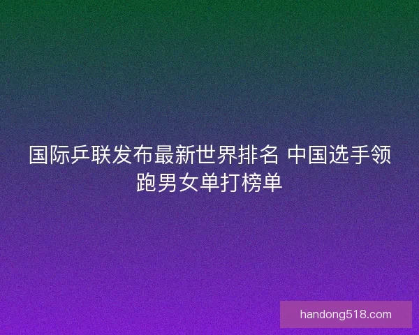 国际乒联发布最新世界排名 中国选手领跑男女单打榜单 国际乒联发布最新世界排名 中国选手领跑男女单打榜单