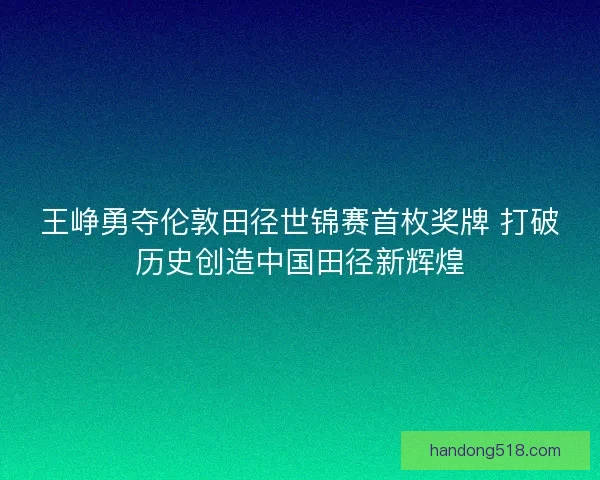 王峥勇夺伦敦田径世锦赛首枚奖牌 打破历史创造中国田径新辉煌 王峥勇夺伦敦田径世锦赛首枚奖牌 打破历史创造中国田径新辉煌