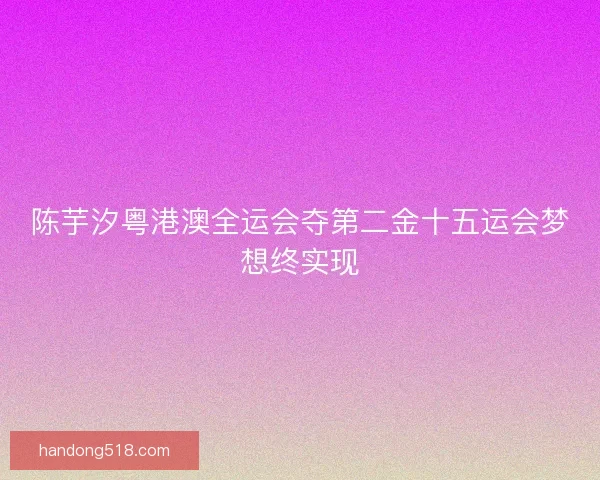 陈芋汐粤港澳全运会夺第二金十五运会梦想终实现