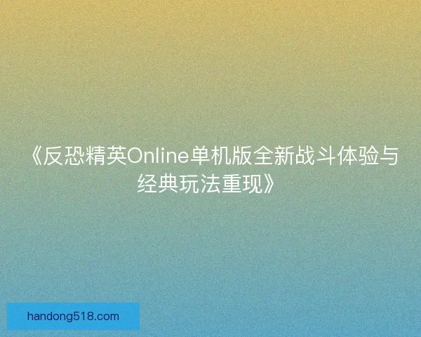 《反恐精英Online单机版全新战斗体验与经典玩法重现》