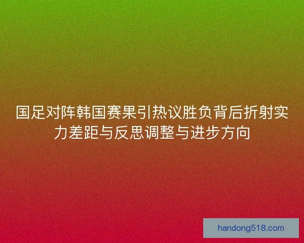 国足对阵韩国赛果引热议胜负背后折射实力差距与反思调整与进步方向