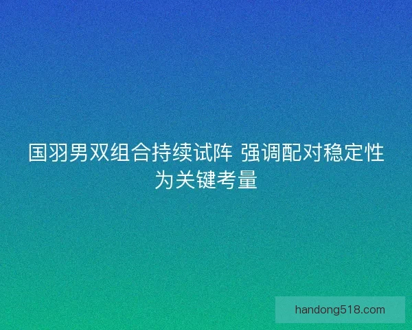 国羽男双组合持续试阵 强调配对稳定性为关键考量 国羽男双组合持续试阵 强调配对稳定性为关键考量