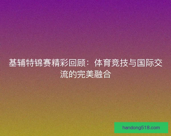 基辅特锦赛精彩回顾:体育竞技与国际交流的完美融合 基辅特锦赛精彩回顾:体育竞技与国际交流的完美融合