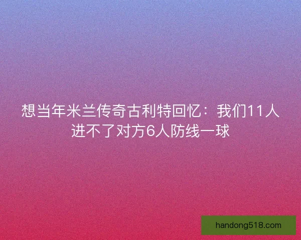想当年米兰传奇古利特回忆:我们11人进不了对方6人防线一球 想当年米兰传奇古利特回忆:我们11人进不了对方6人防线一球